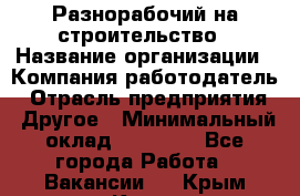 Разнорабочий на строительство › Название организации ­ Компания-работодатель › Отрасль предприятия ­ Другое › Минимальный оклад ­ 30 000 - Все города Работа » Вакансии   . Крым,Керчь